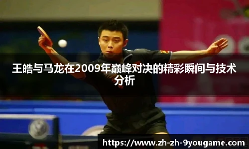 王皓与马龙在2009年巅峰对决的精彩瞬间与技术分析